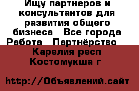 Ищу партнеров и консультантов для развития общего бизнеса - Все города Работа » Партнёрство   . Карелия респ.,Костомукша г.